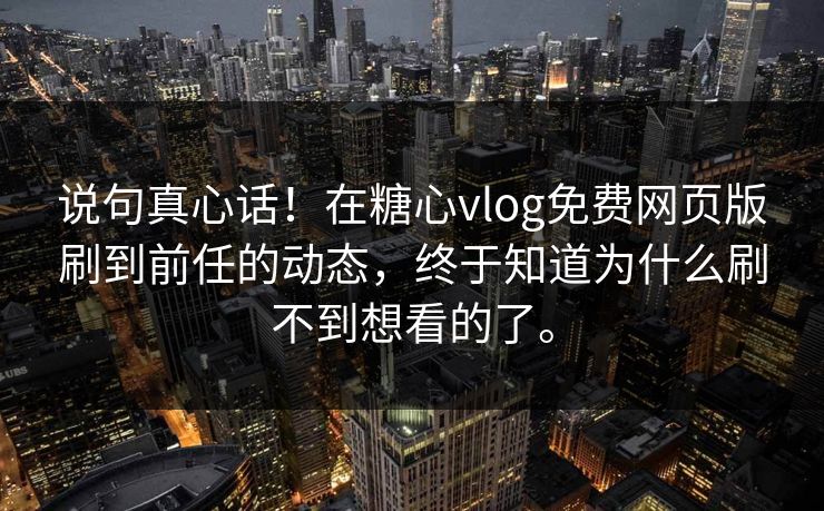 说句真心话！在糖心vlog免费网页版刷到前任的动态，终于知道为什么刷不到想看的了。