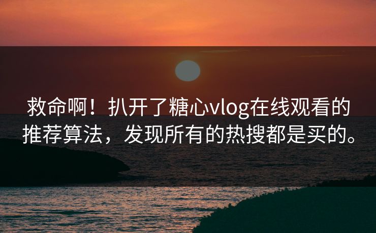 救命啊！扒开了糖心vlog在线观看的推荐算法，发现所有的热搜都是买的。