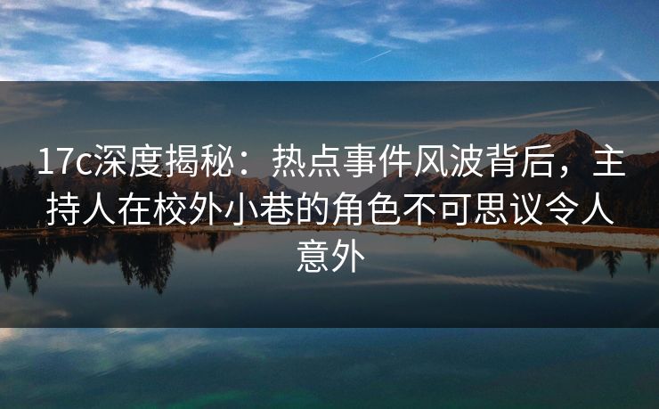 17c深度揭秘：热点事件风波背后，主持人在校外小巷的角色不可思议令人意外