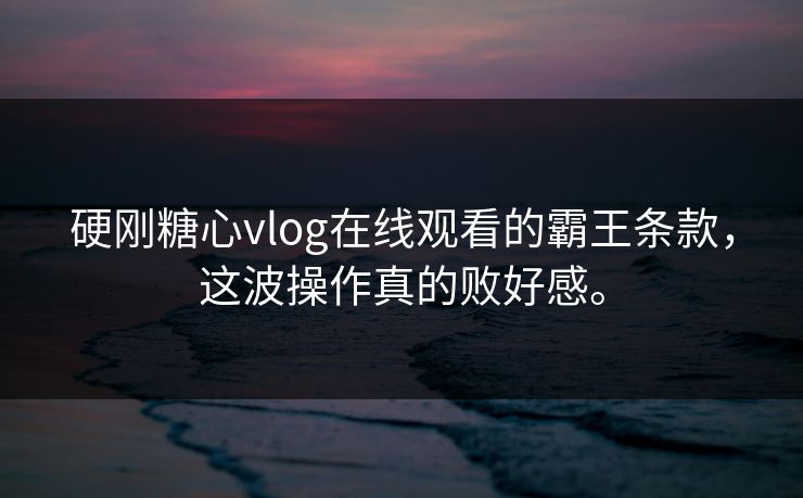 硬刚糖心vlog在线观看的霸王条款，这波操作真的败好感。