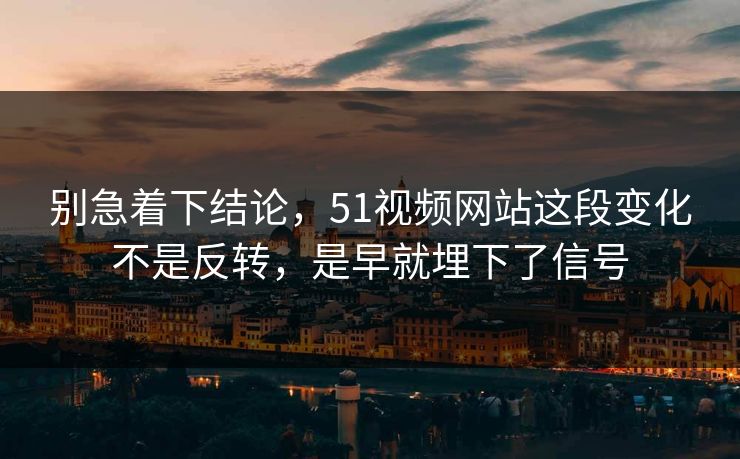 别急着下结论，51视频网站这段变化不是反转，是早就埋下了信号