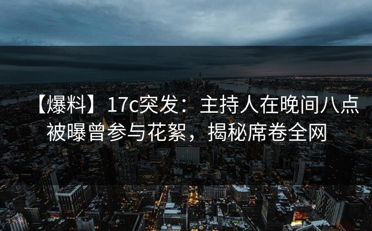 【爆料】17c突发：主持人在晚间八点被曝曾参与花絮，揭秘席卷全网