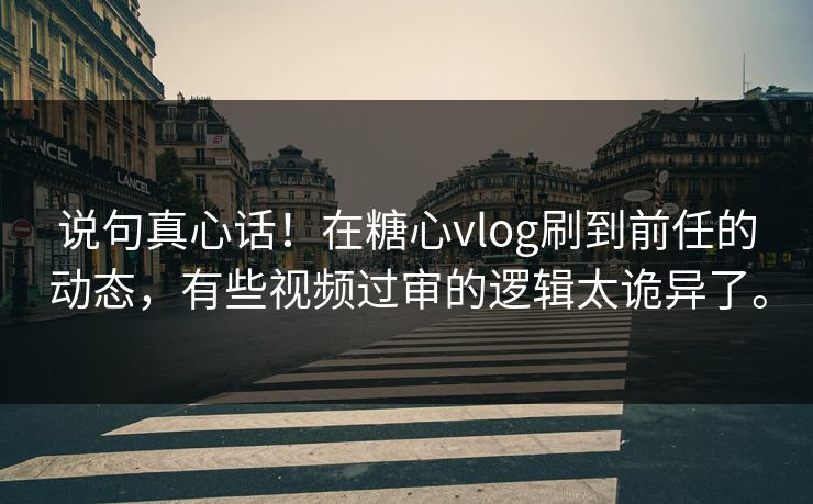 说句真心话！在糖心vlog刷到前任的动态，有些视频过审的逻辑太诡异了。