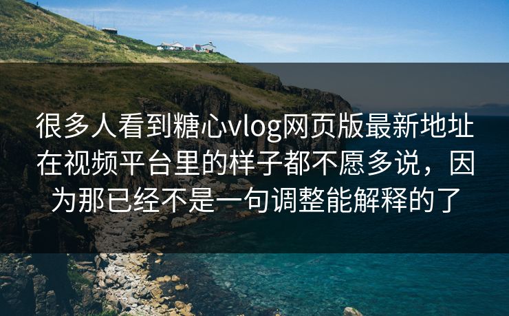 很多人看到糖心vlog网页版最新地址在视频平台里的样子都不愿多说，因为那已经不是一句调整能解释的了