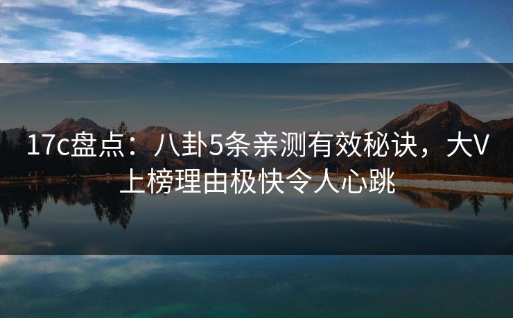 17c盘点：八卦5条亲测有效秘诀，大V上榜理由极快令人心跳