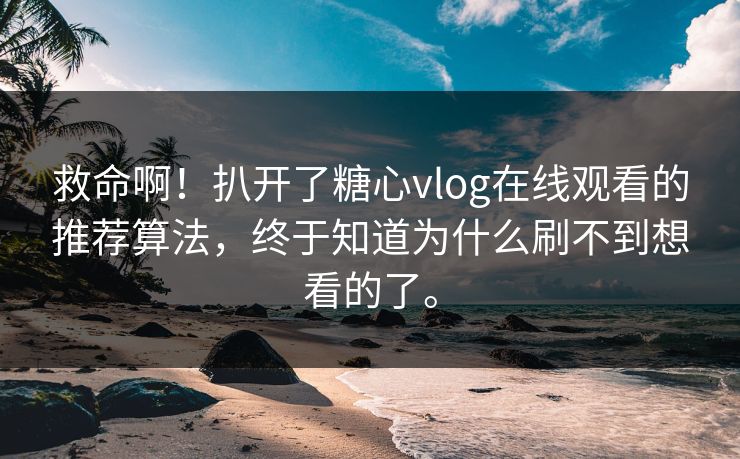 救命啊！扒开了糖心vlog在线观看的推荐算法，终于知道为什么刷不到想看的了。
