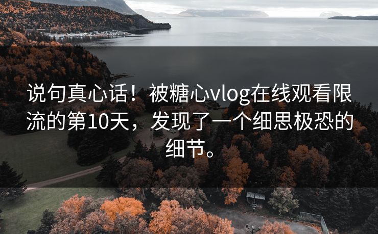 说句真心话！被糖心vlog在线观看限流的第10天，发现了一个细思极恐的细节。
