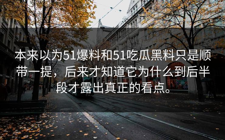 本来以为51爆料和51吃瓜黑料只是顺带一提，后来才知道它为什么到后半段才露出真正的看点。
