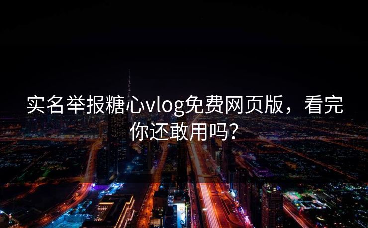 实名举报糖心vlog免费网页版，看完你还敢用吗？
