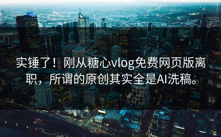 实锤了！刚从糖心vlog免费网页版离职，所谓的原创其实全是AI洗稿。