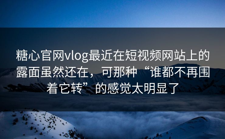 糖心官网vlog最近在短视频网站上的露面虽然还在，可那种“谁都不再围着它转”的感觉太明显了