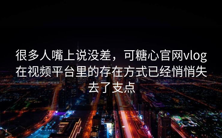 很多人嘴上说没差，可糖心官网vlog在视频平台里的存在方式已经悄悄失去了支点