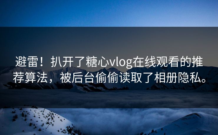 避雷！扒开了糖心vlog在线观看的推荐算法，被后台偷偷读取了相册隐私。