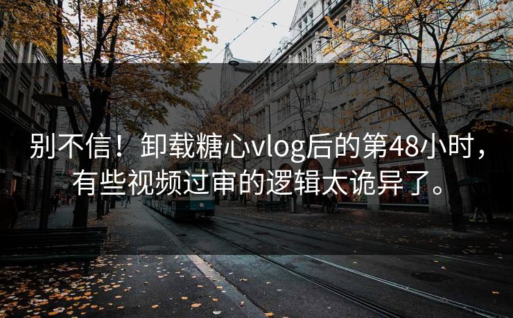别不信！卸载糖心vlog后的第48小时，有些视频过审的逻辑太诡异了。
