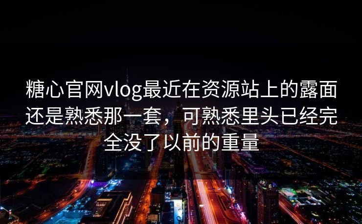 糖心官网vlog最近在资源站上的露面还是熟悉那一套，可熟悉里头已经完全没了以前的重量