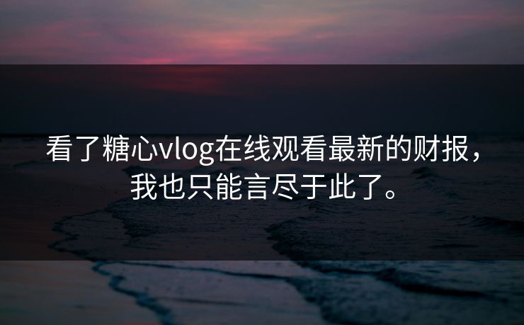 看了糖心vlog在线观看最新的财报，我也只能言尽于此了。