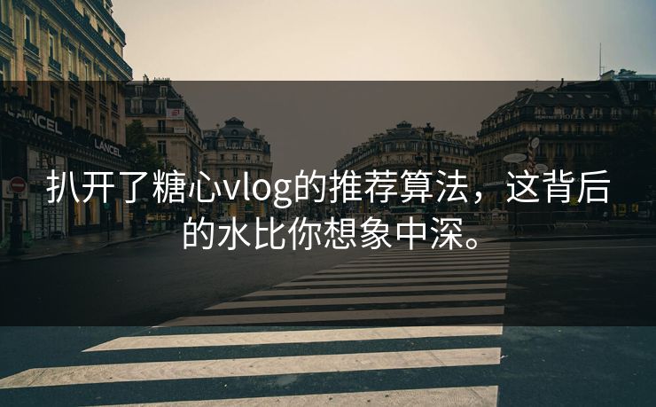 扒开了糖心vlog的推荐算法，这背后的水比你想象中深。