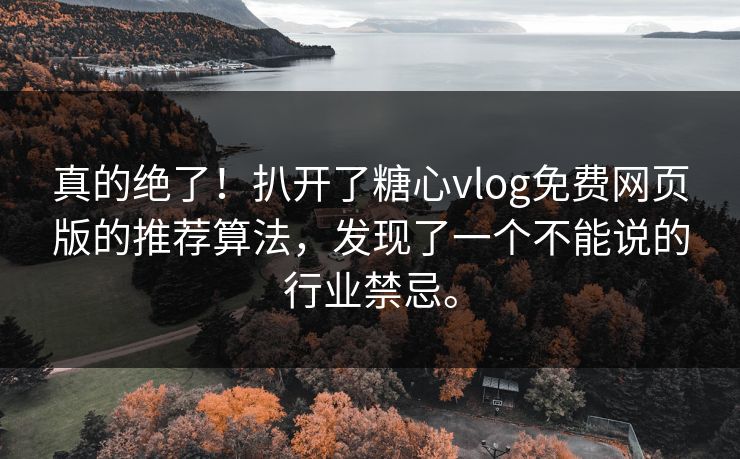 真的绝了！扒开了糖心vlog免费网页版的推荐算法，发现了一个不能说的行业禁忌。