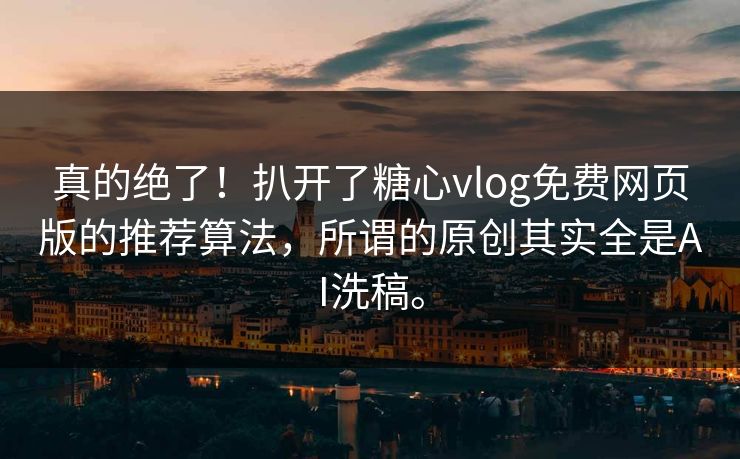 真的绝了！扒开了糖心vlog免费网页版的推荐算法，所谓的原创其实全是AI洗稿。