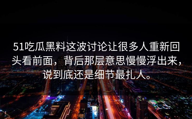 51吃瓜黑料这波讨论让很多人重新回头看前面，背后那层意思慢慢浮出来，说到底还是细节最扎人。